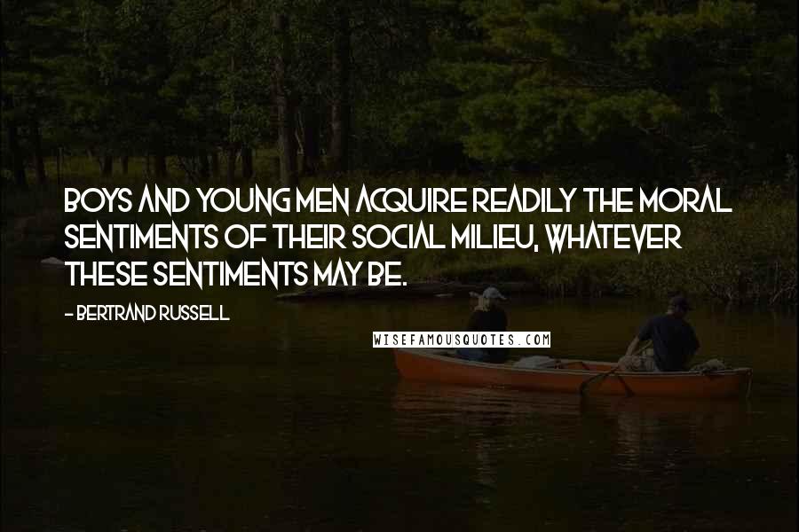 Bertrand Russell Quotes: Boys and young men acquire readily the moral sentiments of their social milieu, whatever these sentiments may be.