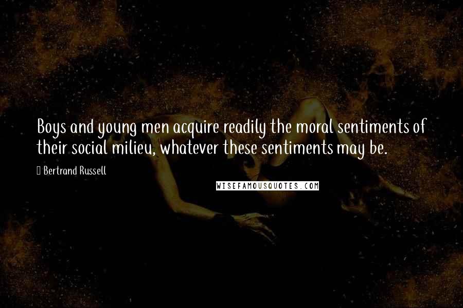Bertrand Russell Quotes: Boys and young men acquire readily the moral sentiments of their social milieu, whatever these sentiments may be.