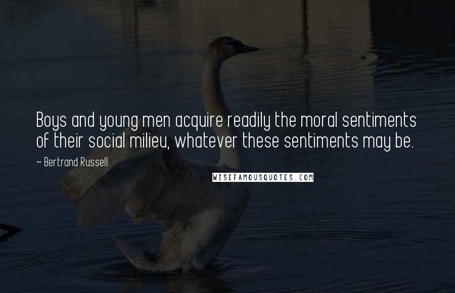 Bertrand Russell Quotes: Boys and young men acquire readily the moral sentiments of their social milieu, whatever these sentiments may be.