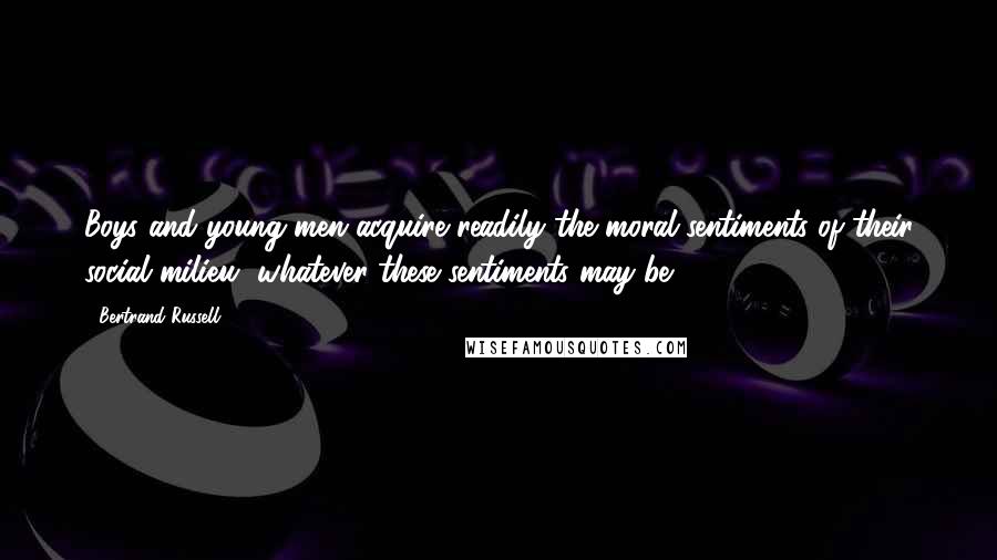 Bertrand Russell Quotes: Boys and young men acquire readily the moral sentiments of their social milieu, whatever these sentiments may be.