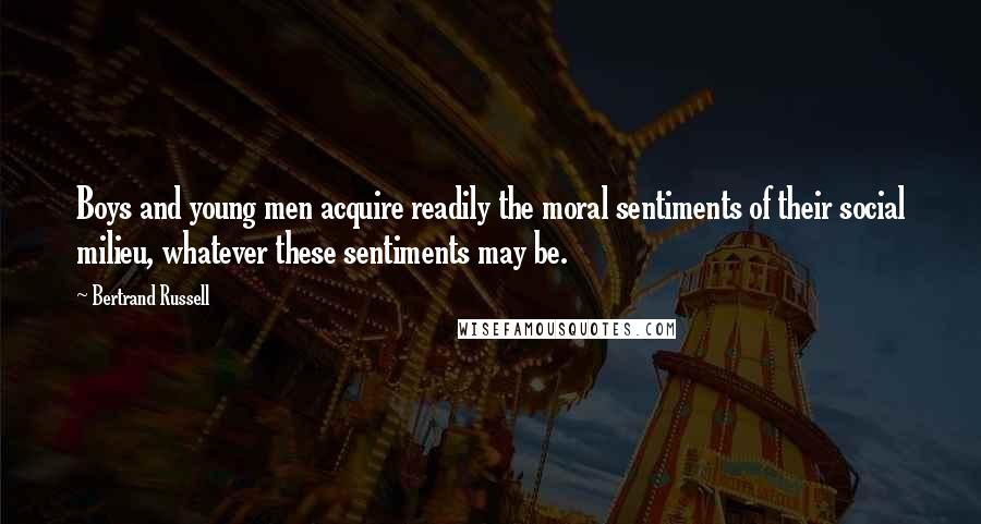 Bertrand Russell Quotes: Boys and young men acquire readily the moral sentiments of their social milieu, whatever these sentiments may be.