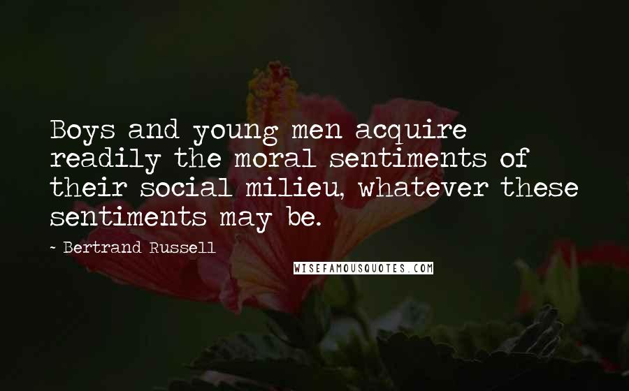 Bertrand Russell Quotes: Boys and young men acquire readily the moral sentiments of their social milieu, whatever these sentiments may be.