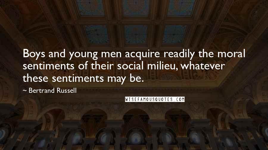 Bertrand Russell Quotes: Boys and young men acquire readily the moral sentiments of their social milieu, whatever these sentiments may be.