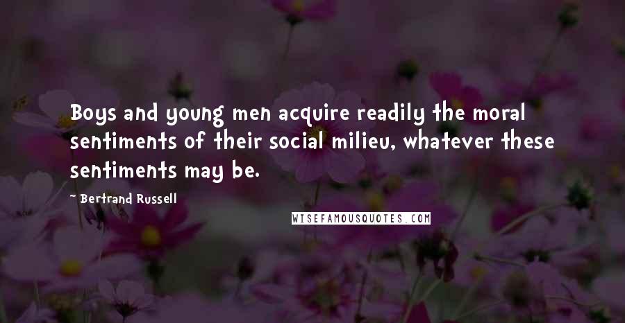 Bertrand Russell Quotes: Boys and young men acquire readily the moral sentiments of their social milieu, whatever these sentiments may be.