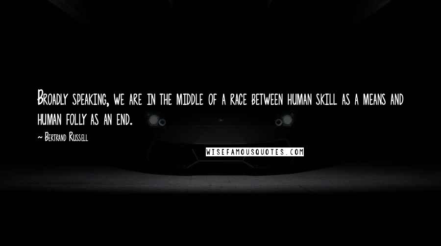 Bertrand Russell Quotes: Broadly speaking, we are in the middle of a race between human skill as a means and human folly as an end.