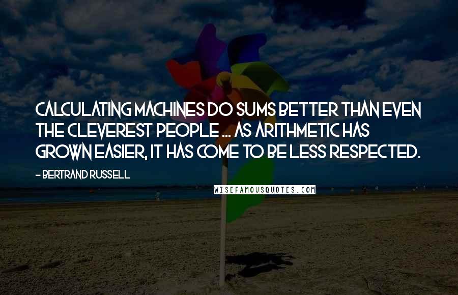 Bertrand Russell Quotes: Calculating machines do sums better than even the cleverest people ... As arithmetic has grown easier, it has come to be less respected.