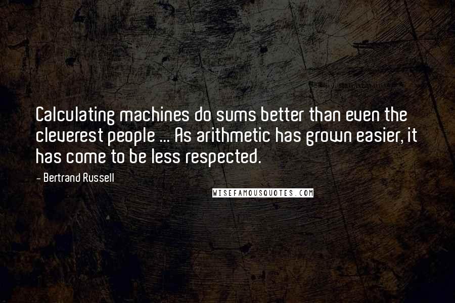 Bertrand Russell Quotes: Calculating machines do sums better than even the cleverest people ... As arithmetic has grown easier, it has come to be less respected.