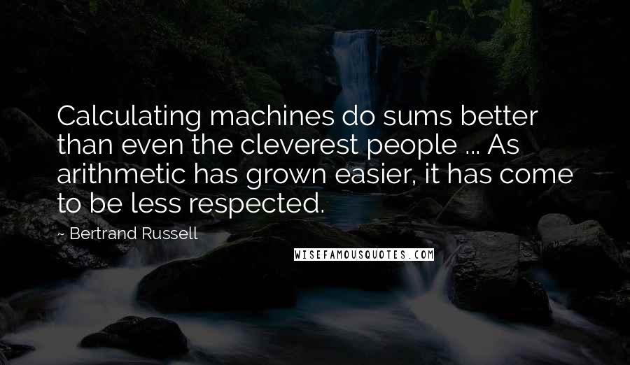 Bertrand Russell Quotes: Calculating machines do sums better than even the cleverest people ... As arithmetic has grown easier, it has come to be less respected.