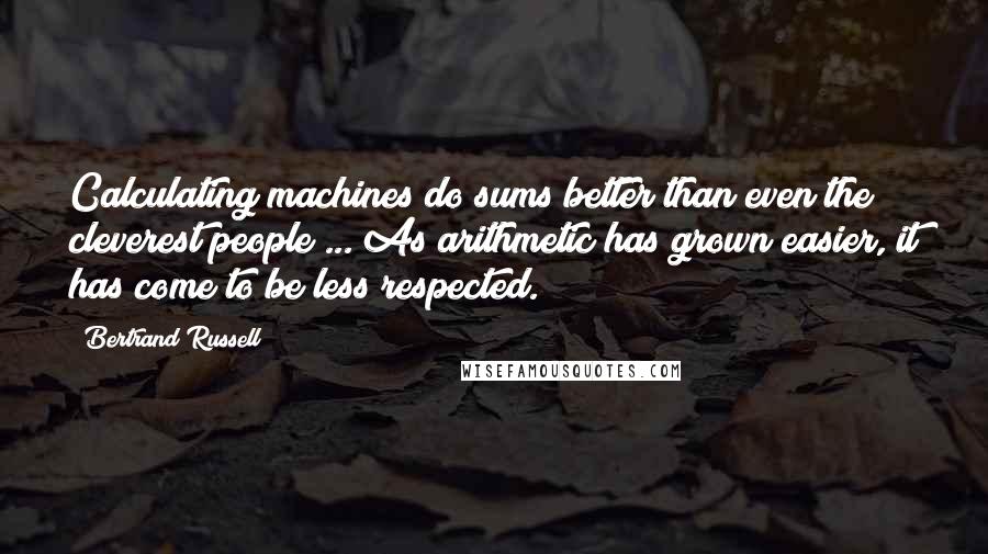 Bertrand Russell Quotes: Calculating machines do sums better than even the cleverest people ... As arithmetic has grown easier, it has come to be less respected.