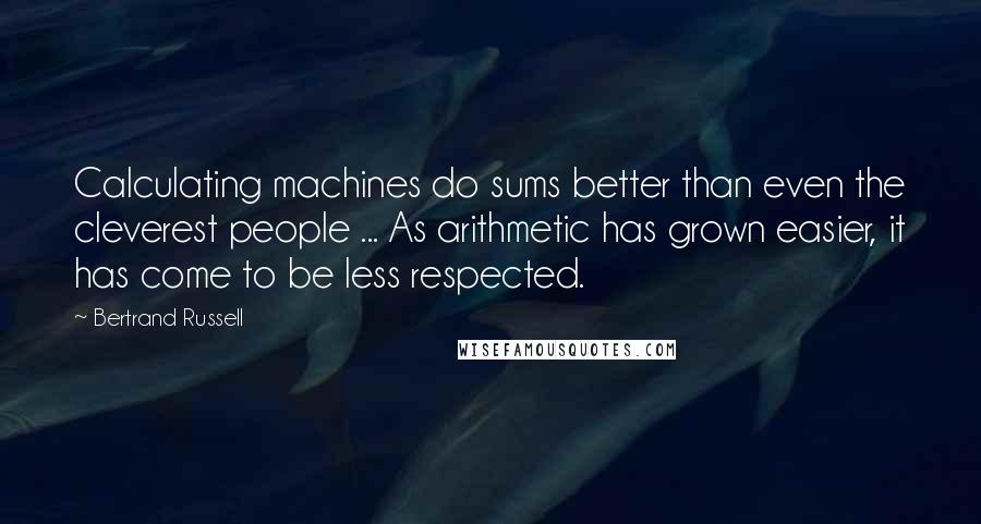 Bertrand Russell Quotes: Calculating machines do sums better than even the cleverest people ... As arithmetic has grown easier, it has come to be less respected.