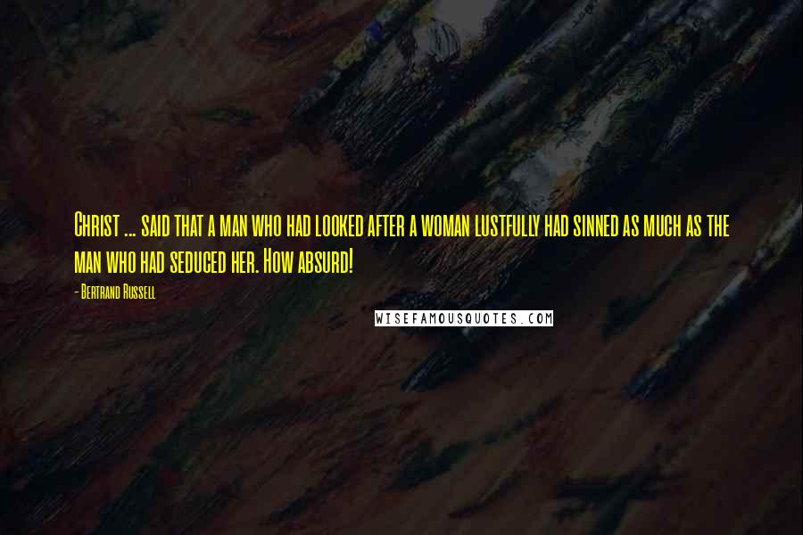 Bertrand Russell Quotes: Christ ... said that a man who had looked after a woman lustfully had sinned as much as the man who had seduced her. How absurd!