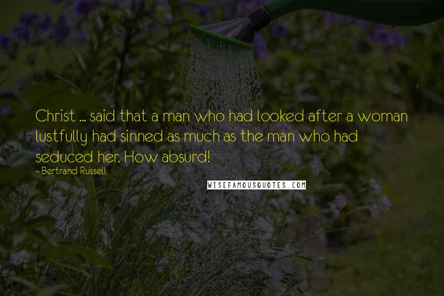 Bertrand Russell Quotes: Christ ... said that a man who had looked after a woman lustfully had sinned as much as the man who had seduced her. How absurd!