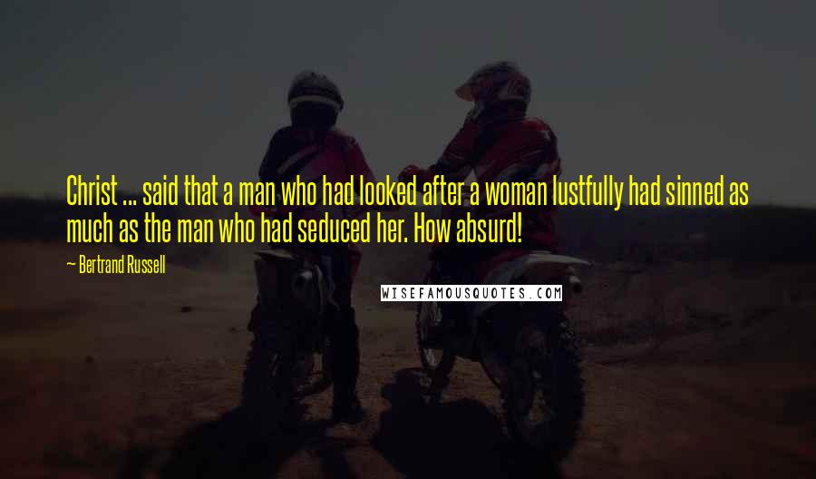 Bertrand Russell Quotes: Christ ... said that a man who had looked after a woman lustfully had sinned as much as the man who had seduced her. How absurd!