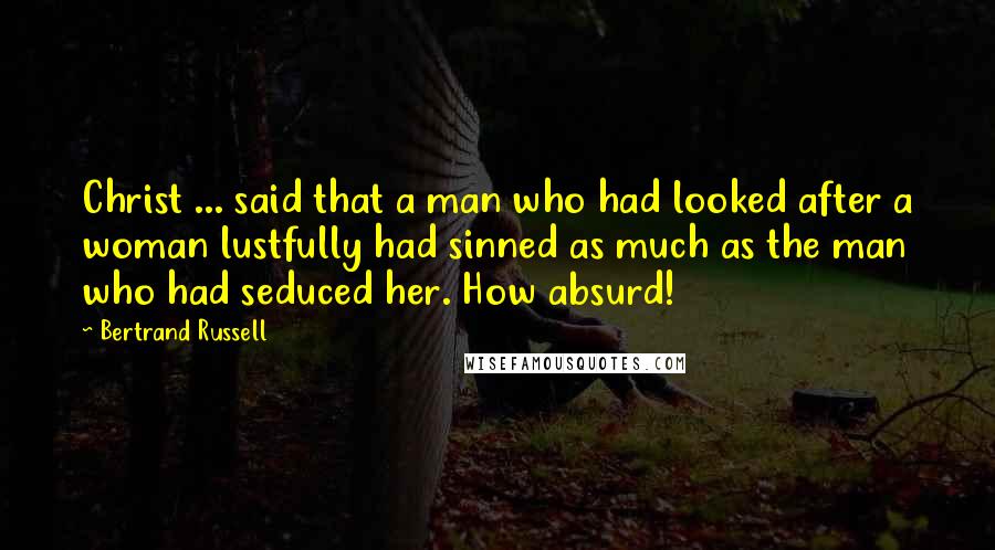 Bertrand Russell Quotes: Christ ... said that a man who had looked after a woman lustfully had sinned as much as the man who had seduced her. How absurd!