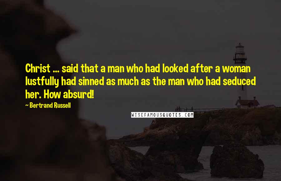 Bertrand Russell Quotes: Christ ... said that a man who had looked after a woman lustfully had sinned as much as the man who had seduced her. How absurd!