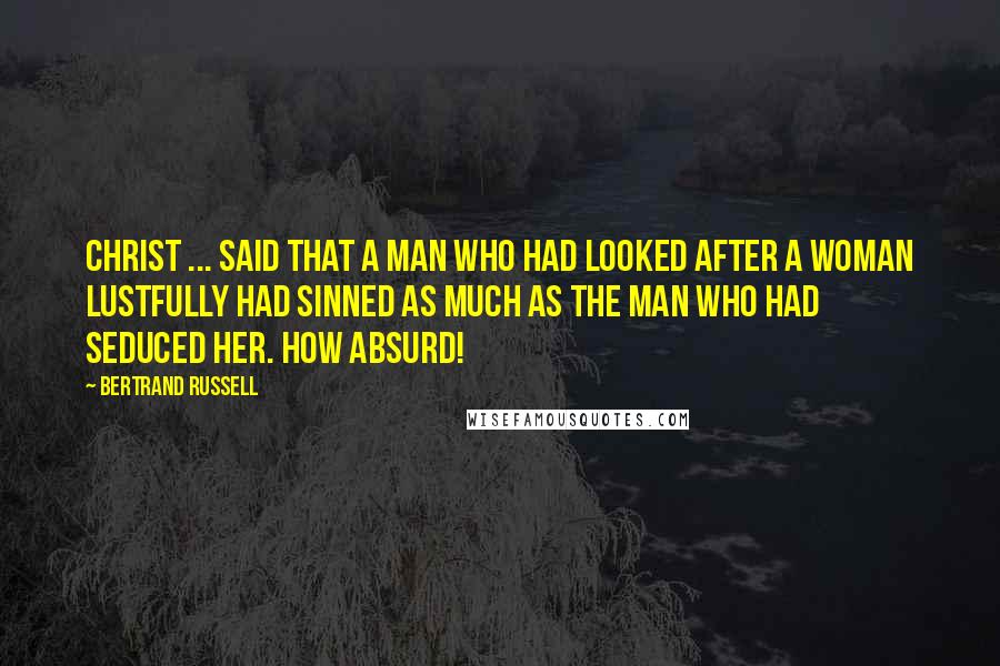 Bertrand Russell Quotes: Christ ... said that a man who had looked after a woman lustfully had sinned as much as the man who had seduced her. How absurd!