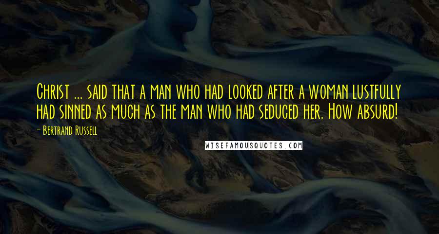 Bertrand Russell Quotes: Christ ... said that a man who had looked after a woman lustfully had sinned as much as the man who had seduced her. How absurd!