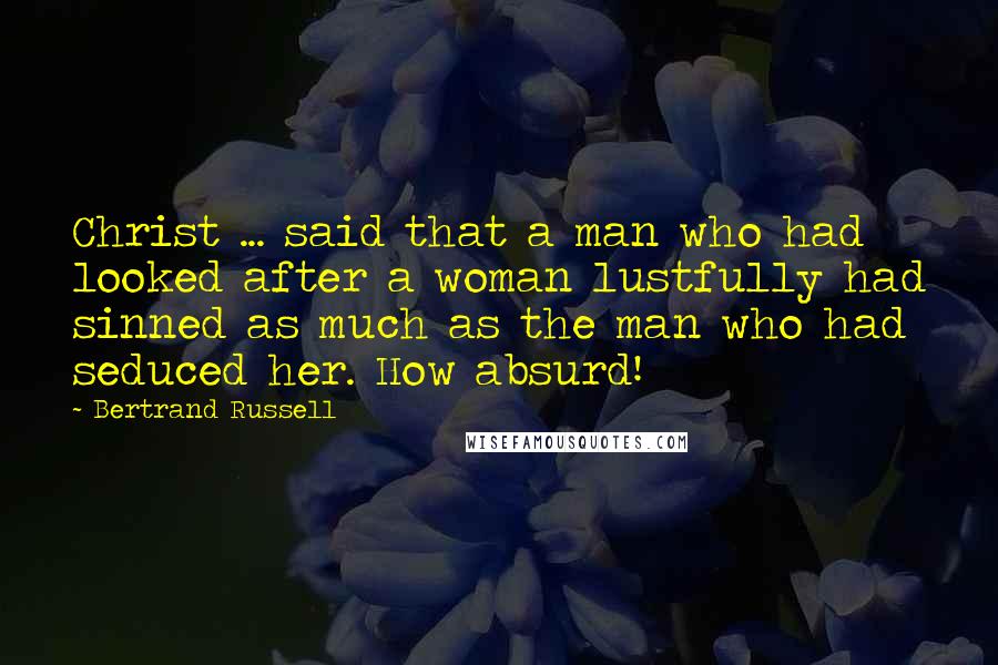 Bertrand Russell Quotes: Christ ... said that a man who had looked after a woman lustfully had sinned as much as the man who had seduced her. How absurd!