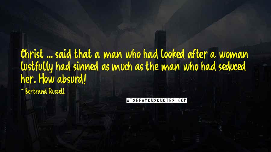 Bertrand Russell Quotes: Christ ... said that a man who had looked after a woman lustfully had sinned as much as the man who had seduced her. How absurd!