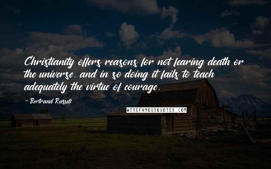 Bertrand Russell Quotes: Christianity offers reasons for not fearing death or the universe, and in so doing it fails to teach adequately the virtue of courage.