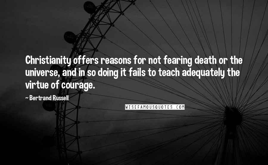 Bertrand Russell Quotes: Christianity offers reasons for not fearing death or the universe, and in so doing it fails to teach adequately the virtue of courage.