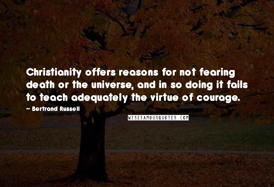 Bertrand Russell Quotes: Christianity offers reasons for not fearing death or the universe, and in so doing it fails to teach adequately the virtue of courage.