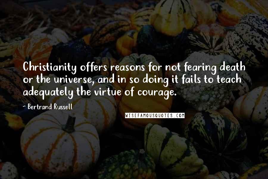 Bertrand Russell Quotes: Christianity offers reasons for not fearing death or the universe, and in so doing it fails to teach adequately the virtue of courage.