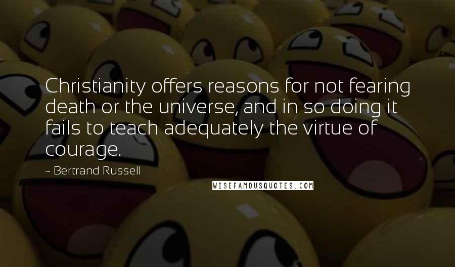 Bertrand Russell Quotes: Christianity offers reasons for not fearing death or the universe, and in so doing it fails to teach adequately the virtue of courage.