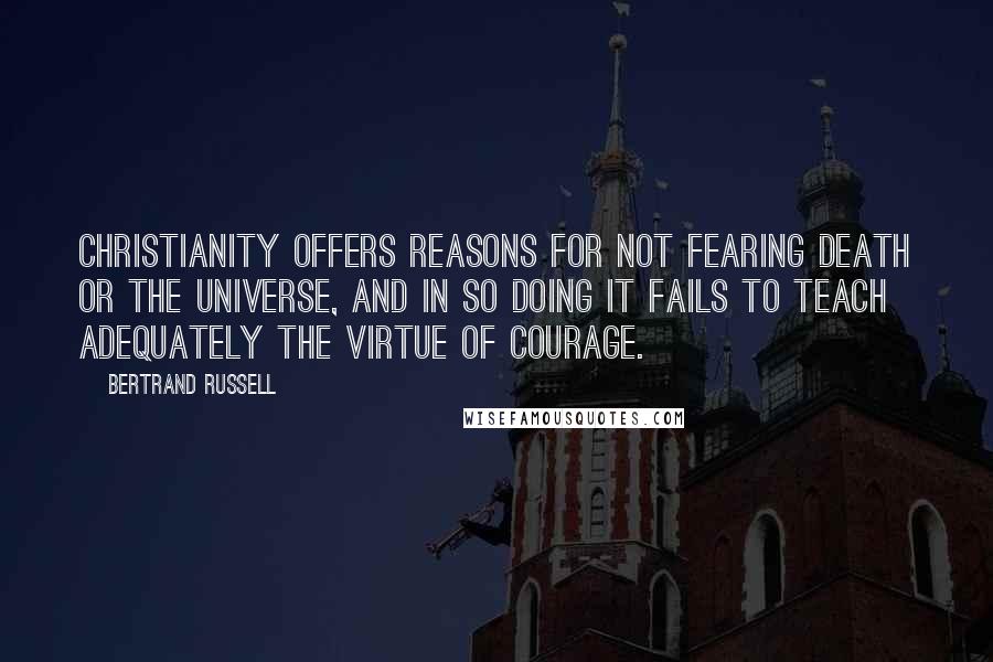 Bertrand Russell Quotes: Christianity offers reasons for not fearing death or the universe, and in so doing it fails to teach adequately the virtue of courage.