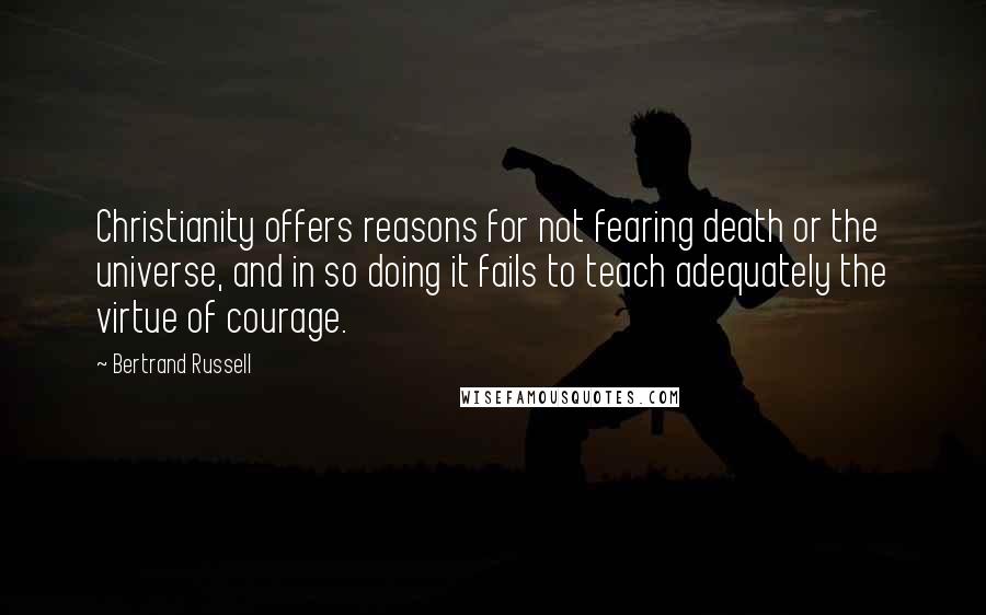 Bertrand Russell Quotes: Christianity offers reasons for not fearing death or the universe, and in so doing it fails to teach adequately the virtue of courage.