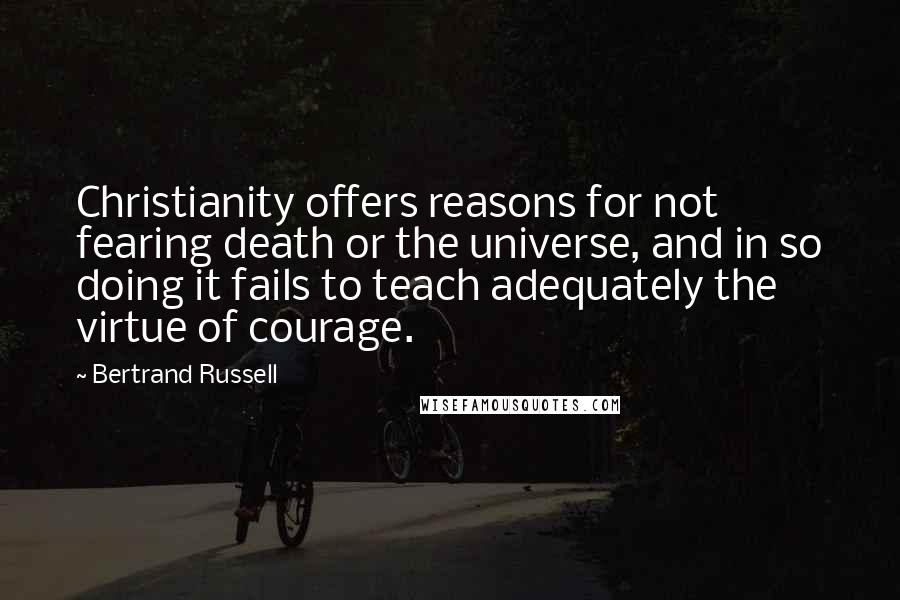 Bertrand Russell Quotes: Christianity offers reasons for not fearing death or the universe, and in so doing it fails to teach adequately the virtue of courage.