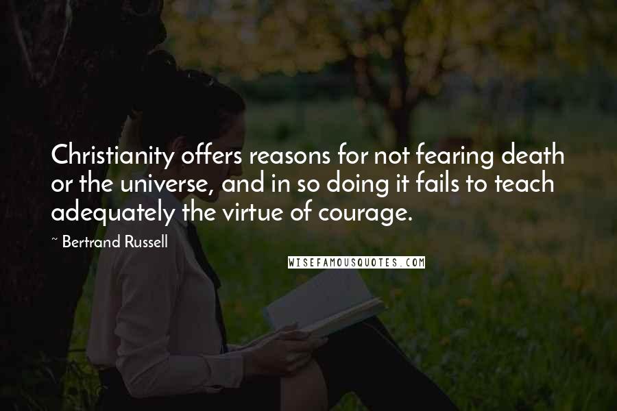 Bertrand Russell Quotes: Christianity offers reasons for not fearing death or the universe, and in so doing it fails to teach adequately the virtue of courage.