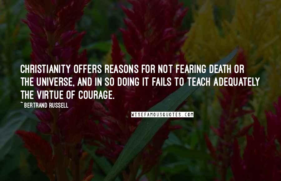 Bertrand Russell Quotes: Christianity offers reasons for not fearing death or the universe, and in so doing it fails to teach adequately the virtue of courage.