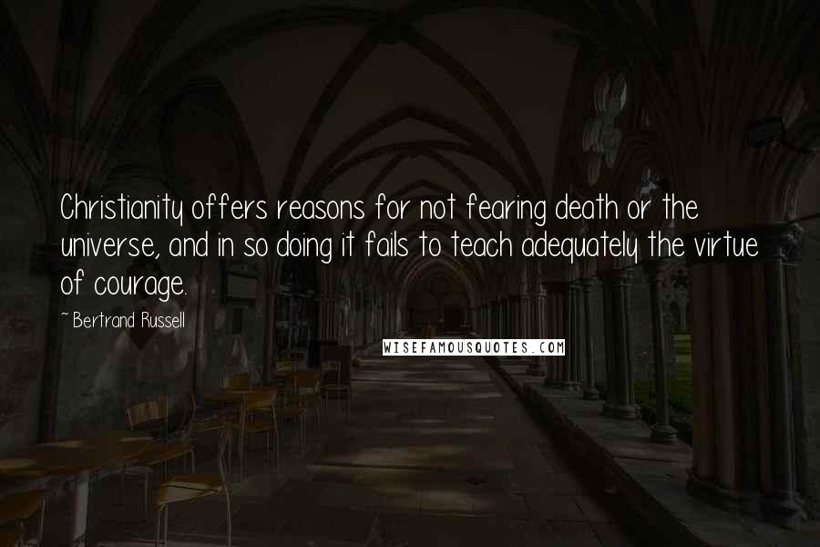 Bertrand Russell Quotes: Christianity offers reasons for not fearing death or the universe, and in so doing it fails to teach adequately the virtue of courage.