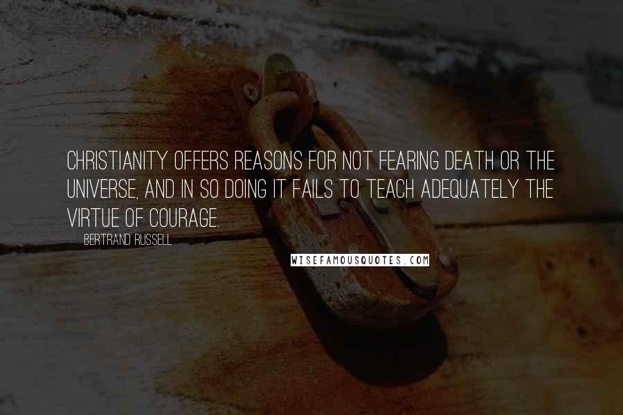 Bertrand Russell Quotes: Christianity offers reasons for not fearing death or the universe, and in so doing it fails to teach adequately the virtue of courage.