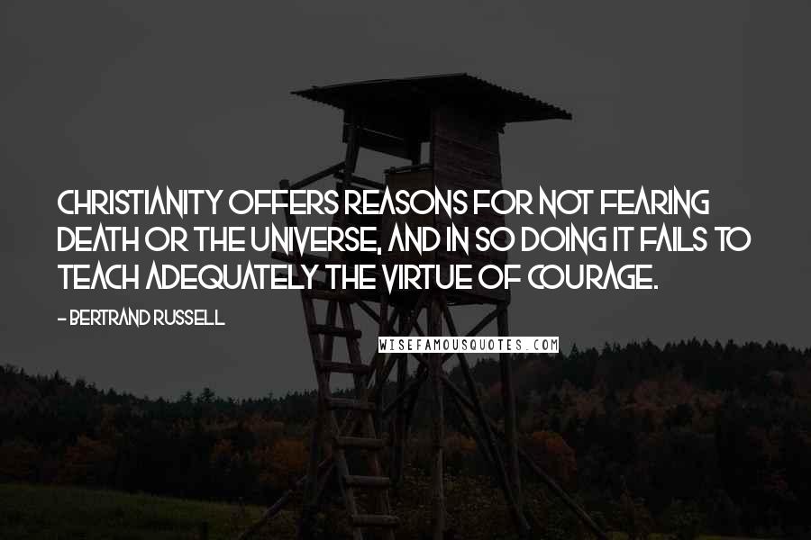 Bertrand Russell Quotes: Christianity offers reasons for not fearing death or the universe, and in so doing it fails to teach adequately the virtue of courage.