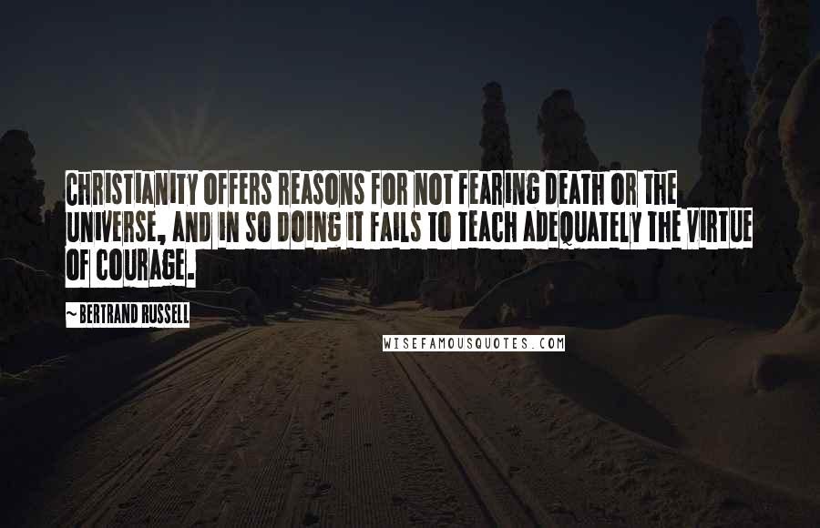 Bertrand Russell Quotes: Christianity offers reasons for not fearing death or the universe, and in so doing it fails to teach adequately the virtue of courage.