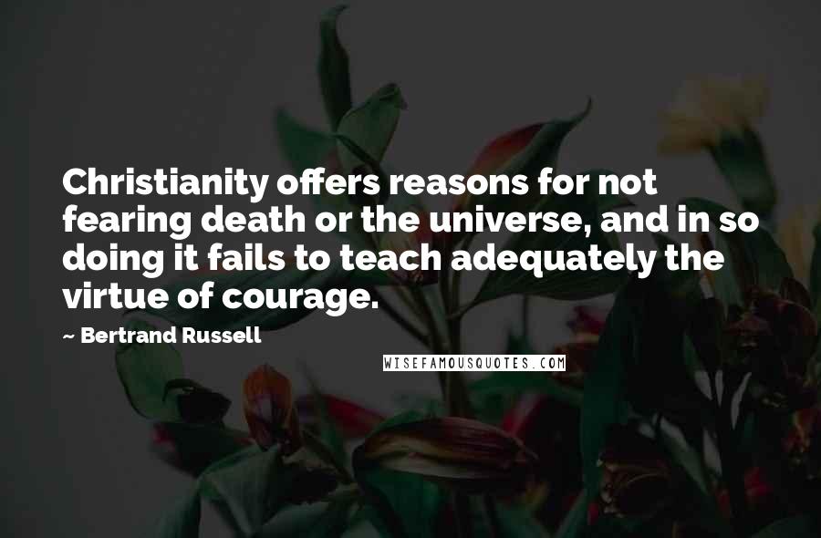 Bertrand Russell Quotes: Christianity offers reasons for not fearing death or the universe, and in so doing it fails to teach adequately the virtue of courage.