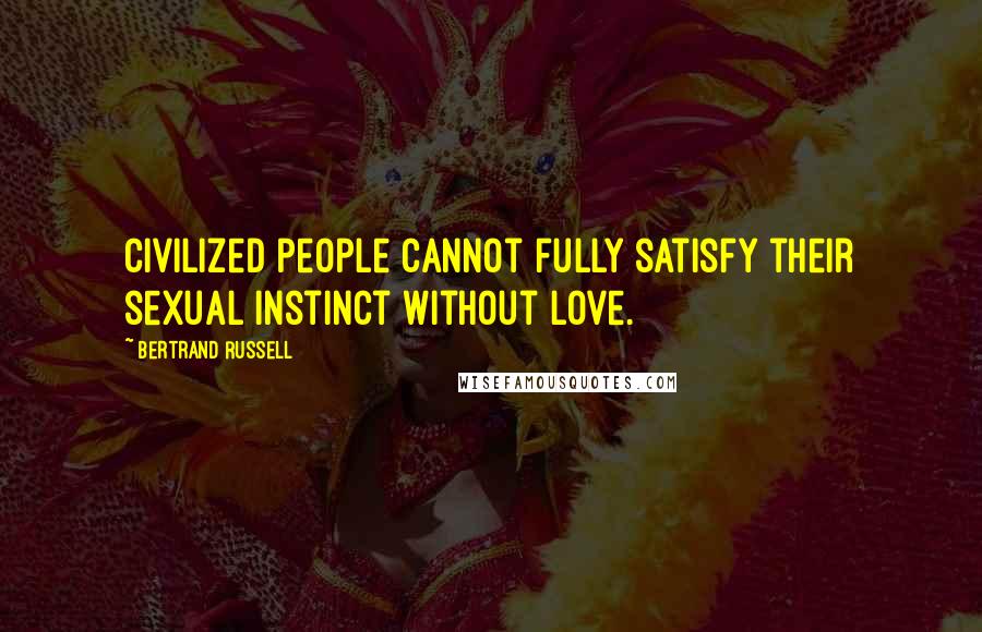 Bertrand Russell Quotes: Civilized people cannot fully satisfy their sexual instinct without love.