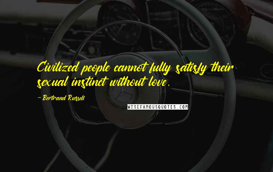 Bertrand Russell Quotes: Civilized people cannot fully satisfy their sexual instinct without love.