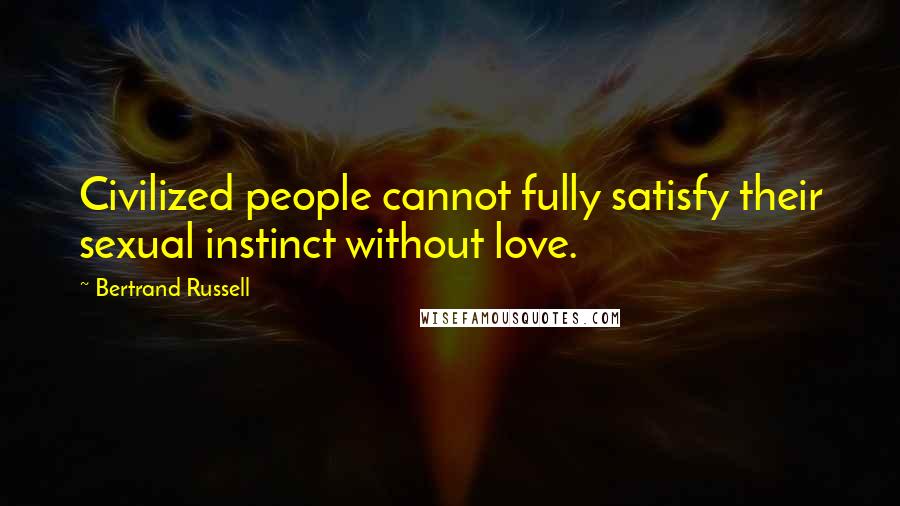 Bertrand Russell Quotes: Civilized people cannot fully satisfy their sexual instinct without love.