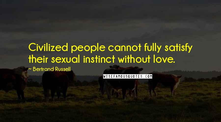 Bertrand Russell Quotes: Civilized people cannot fully satisfy their sexual instinct without love.