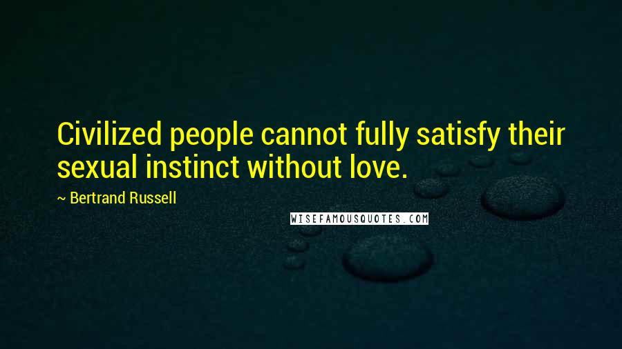 Bertrand Russell Quotes: Civilized people cannot fully satisfy their sexual instinct without love.