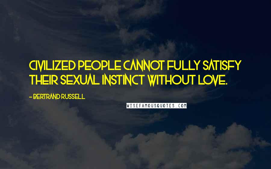 Bertrand Russell Quotes: Civilized people cannot fully satisfy their sexual instinct without love.