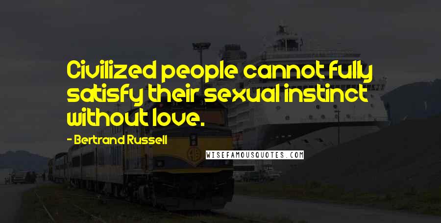 Bertrand Russell Quotes: Civilized people cannot fully satisfy their sexual instinct without love.