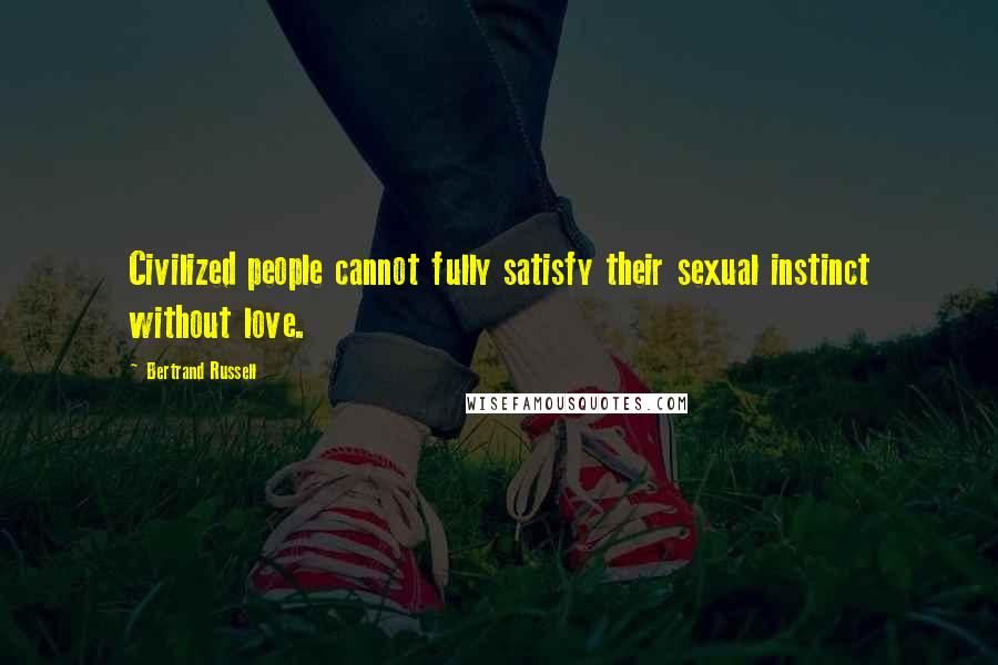 Bertrand Russell Quotes: Civilized people cannot fully satisfy their sexual instinct without love.