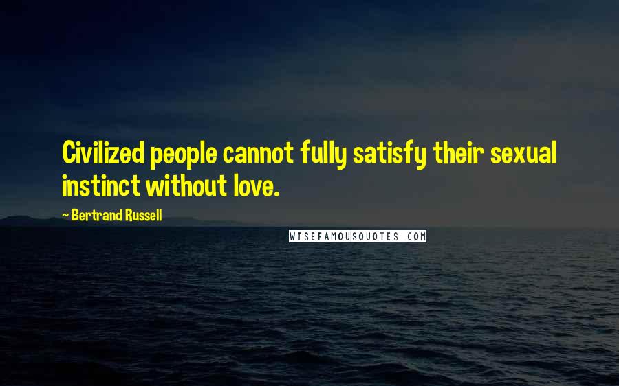 Bertrand Russell Quotes: Civilized people cannot fully satisfy their sexual instinct without love.