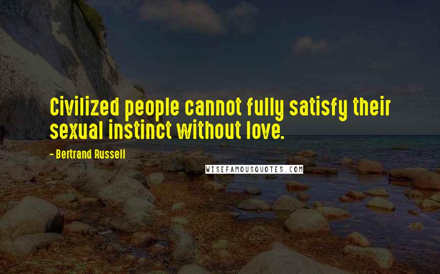 Bertrand Russell Quotes: Civilized people cannot fully satisfy their sexual instinct without love.