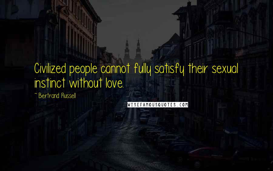 Bertrand Russell Quotes: Civilized people cannot fully satisfy their sexual instinct without love.