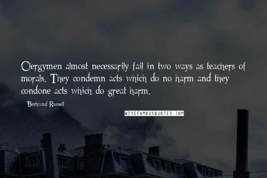 Bertrand Russell Quotes: Clergymen almost necessarily fail in two ways as teachers of morals. They condemn acts which do no harm and they condone acts which do great harm.